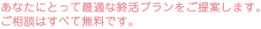 あなたにとって最適な終活プランをご提案します。ご相談はすべて無料です。